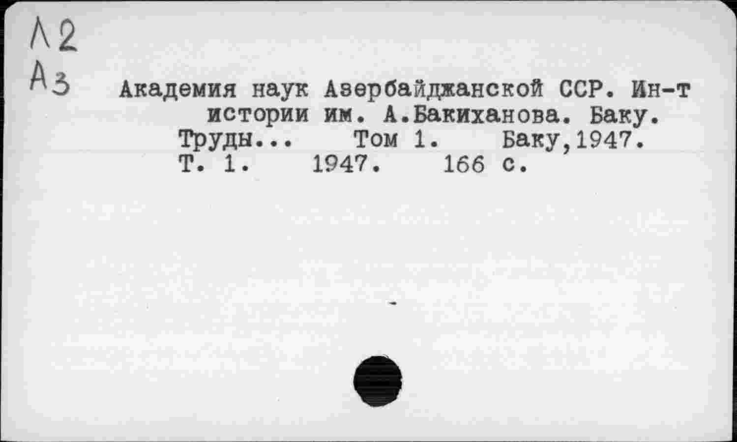 ﻿Академия наук Азербайджанской ССР. Ин-т истории им. А.Бакиханова. Баку.
Труды... Том 1. Баку,1947.
T. 1.	1947. 1бб с.